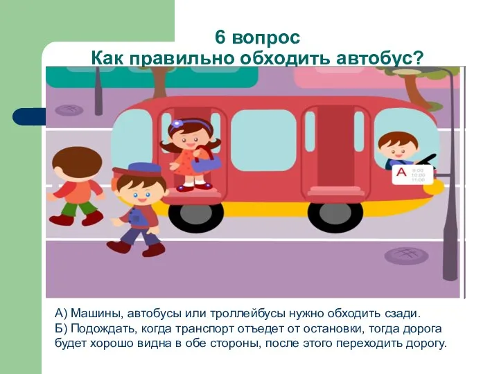 6 вопрос Как правильно обходить автобус? А) Машины, автобусы или троллейбусы нужно обходить