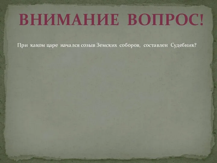 Внимание вопрос! При каком царе начался созыв Земских соборов, составлен Судебник?