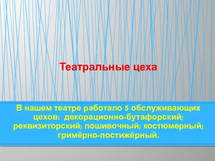 В нашем театре работало 5 обслуживающих цехов: декорационно-бутафорский; реквизиторский; пошивочный; костюмерный; гримёрно-постижёрный. Театральные цеха