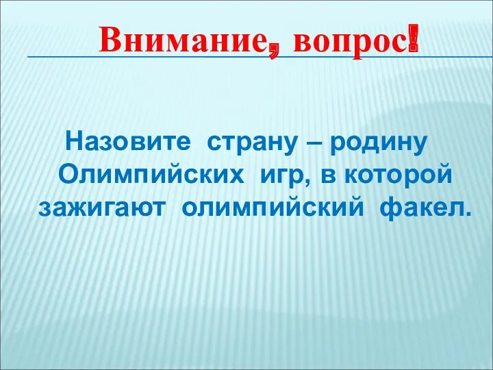 Внимание, вопрос! Назовите страну – родину Олимпийских игр, в которой зажигают олимпийский факел.