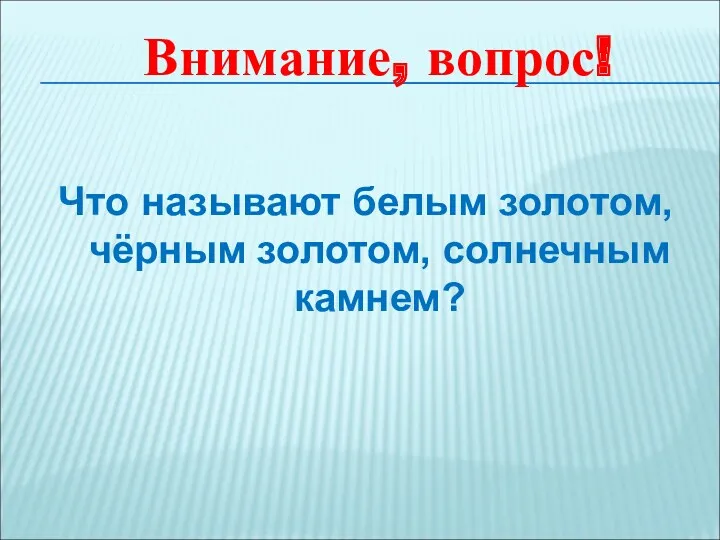 Что называют белым золотом, чёрным золотом, солнечным камнем? Внимание, вопрос!