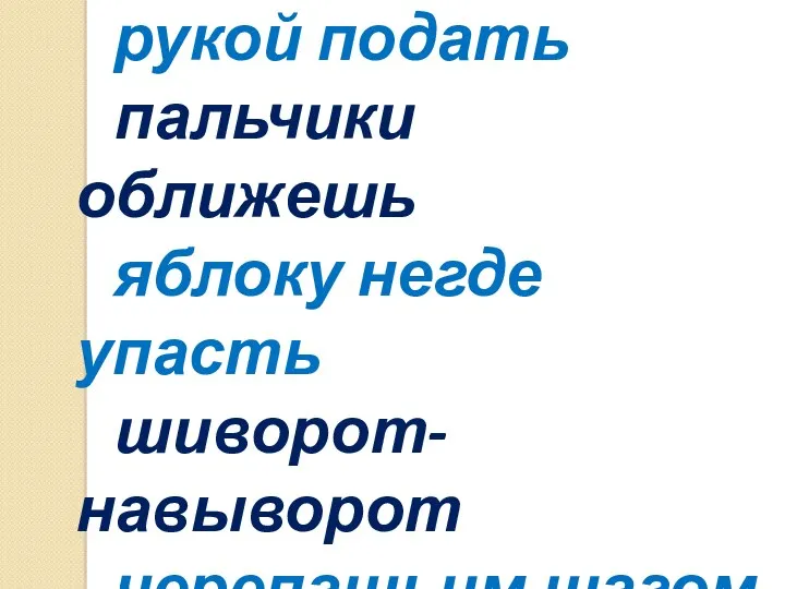 ни свет ни заря рукой подать пальчики оближешь яблоку негде упасть шиворот-навыворот черепашьим шагом