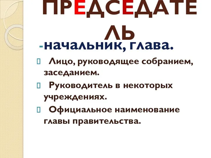 ПРЕДСЕДÁТЕЛЬ начальник, глава. Лицо, руководящее собранием, заседанием. Руководитель в некоторых учреждениях. Официальное наименование главы правительства.