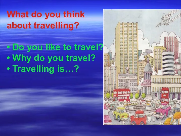 What do you think about travelling? • Do you like