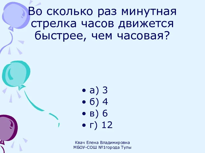Во сколько раз минутная стрелка часов движется быстрее, чем часовая? а) 3 б)