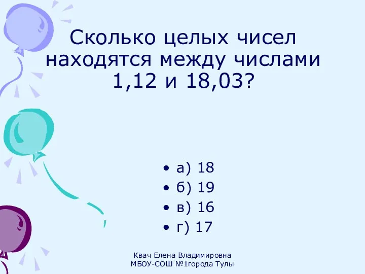 Сколько целых чисел находятся между числами 1,12 и 18,03? а) 18 б) 19