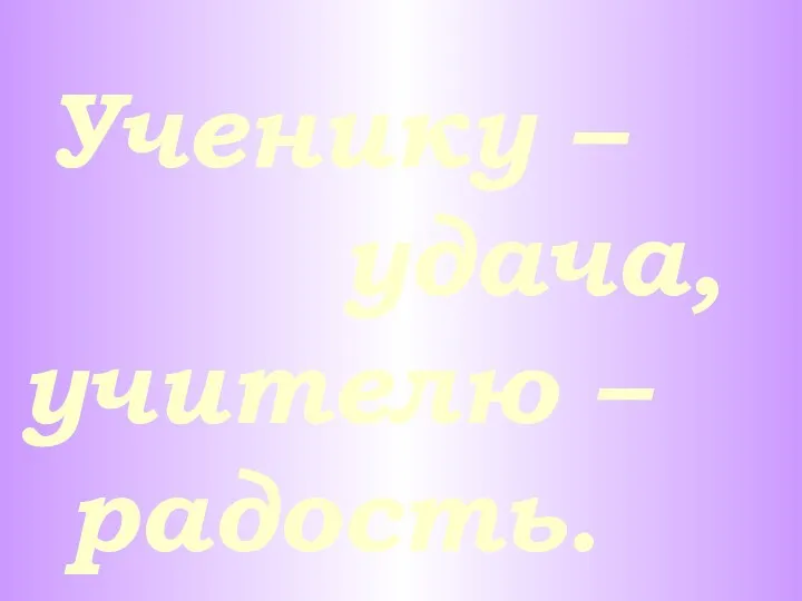 Ученику – удача, учителю – радость.