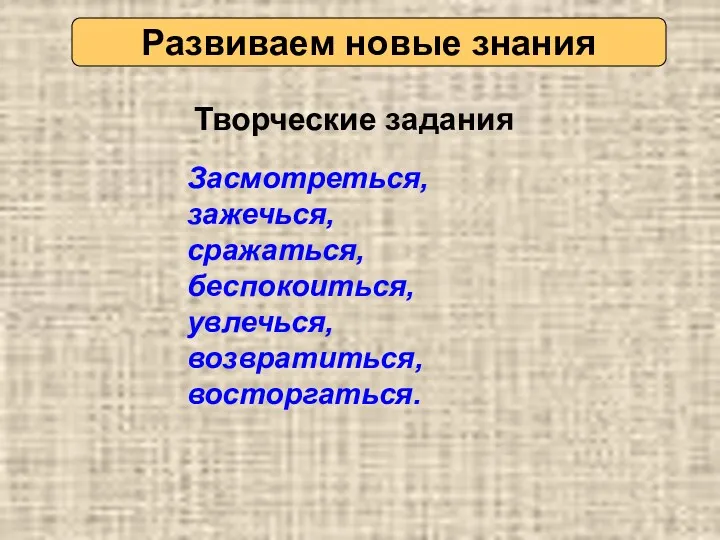 Развиваем новые знания Засмотреться, зажечься, сражаться, беспокоиться, увлечься, возвратиться, восторгаться. Творческие задания