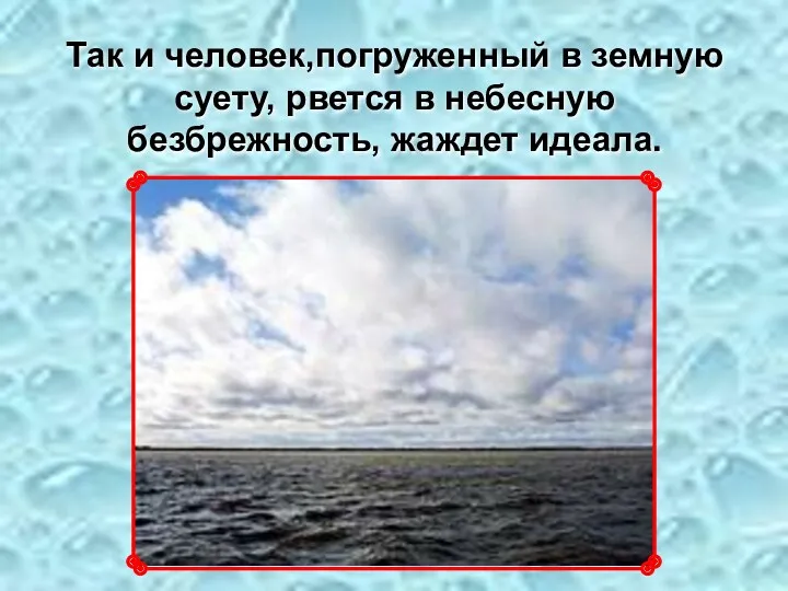 Так и человек,погруженный в земную суету, рвется в небесную безбрежность, жаждет идеала.