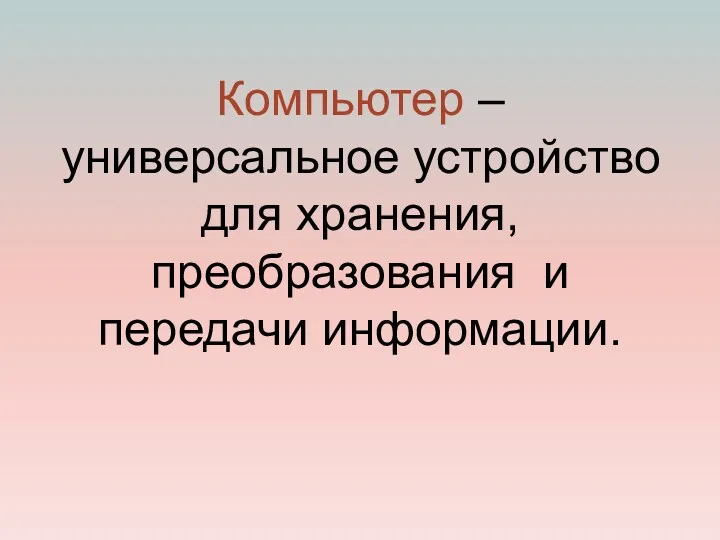 Компьютер – универсальное устройство для хранения, преобразования и передачи информации.