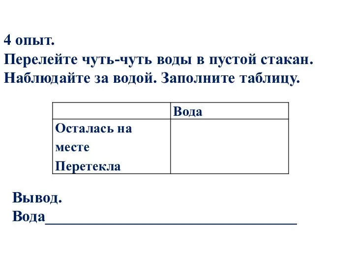 4 опыт. Перелейте чуть-чуть воды в пустой стакан. Наблюдайте за водой. Заполните таблицу. Вывод. Вода________________________________