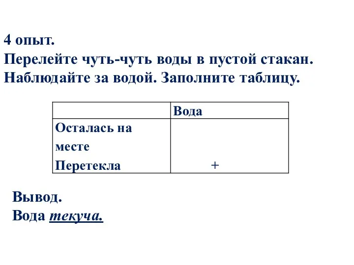 4 опыт. Перелейте чуть-чуть воды в пустой стакан. Наблюдайте за водой. Заполните таблицу. Вывод. Вода текуча.