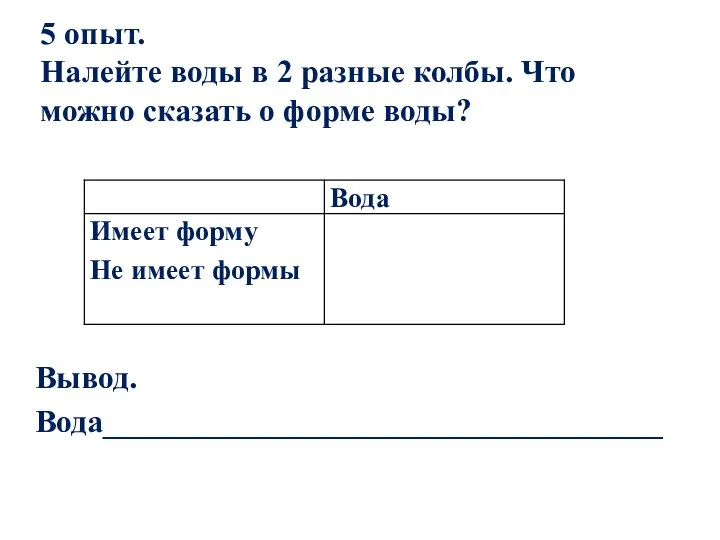 5 опыт. Налейте воды в 2 разные колбы. Что можно сказать о форме воды? Вывод. Вода___________________________________