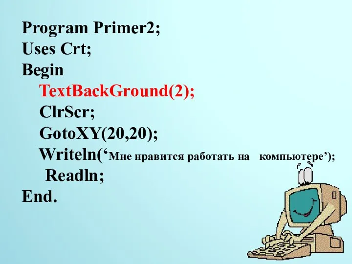 Program Primer2; Uses Crt; Begin TextBackGround(2); ClrScr; GotoXY(20,20); Writeln(‘Мне нравится работать на компьютере’); Readln; End.