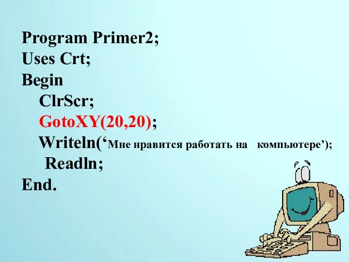 Program Primer2; Uses Crt; Begin ClrScr; GotoXY(20,20); Writeln(‘Мне нравится работать на компьютере’); Readln; End.