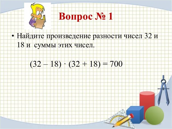 Вопрос № 1 Найдите произведение разности чисел 32 и 18 и суммы этих