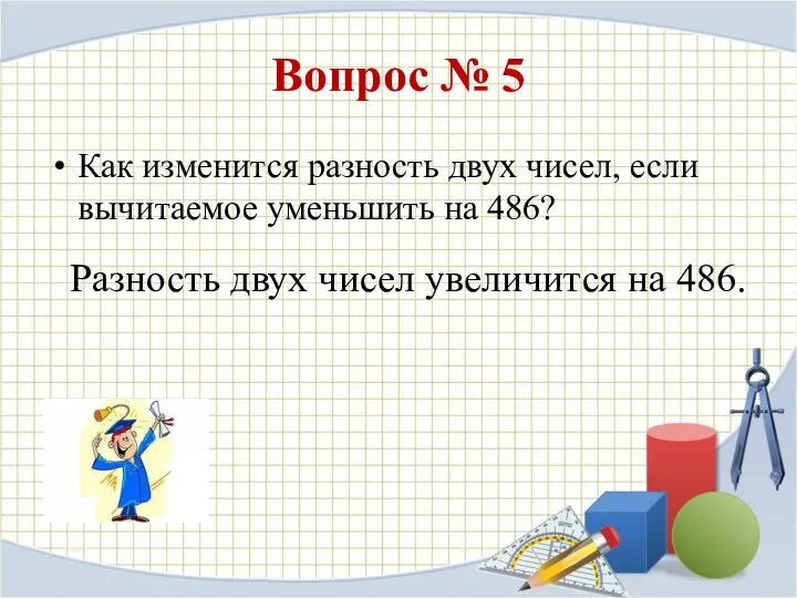 Вопрос № 5 Как изменится разность двух чисел, если вычитаемое уменьшить на 486?