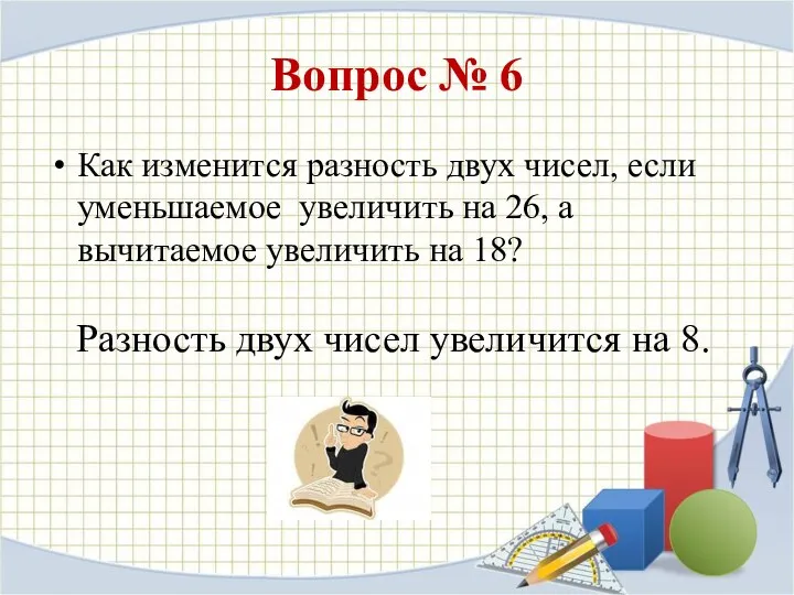 Вопрос № 6 Как изменится разность двух чисел, если уменьшаемое увеличить на 26,