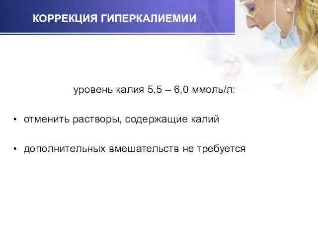 КОРРЕКЦИЯ ГИПЕРКАЛИЕМИИ уровень калия 5,5 – 6,0 ммоль/л: отменить растворы, содержащие калий дополнительных вмешательств не требуется