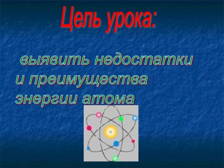 Цель урока: выявить недостатки и преимущества энергии атома