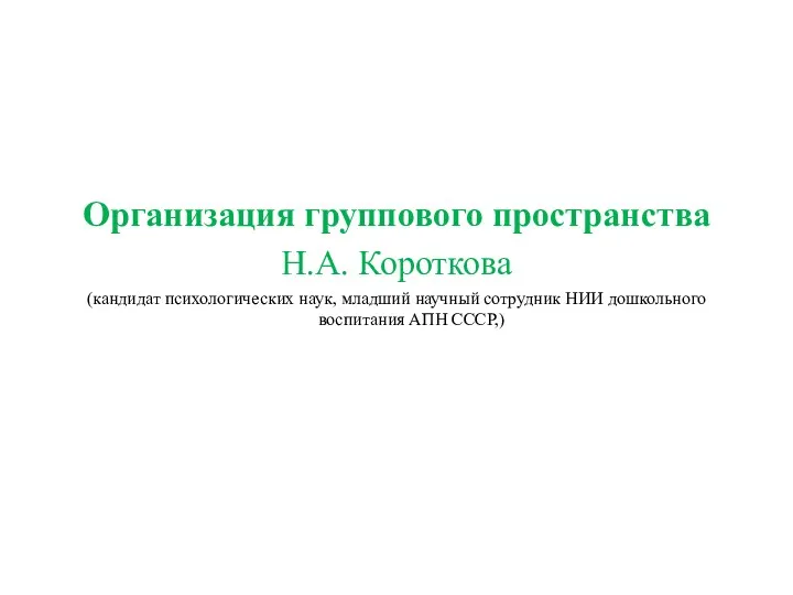 Организация группового пространства Н.А. Короткова (кандидат психологических наук, младший научный сотрудник НИИ дошкольного воспитания АПН СССР,)