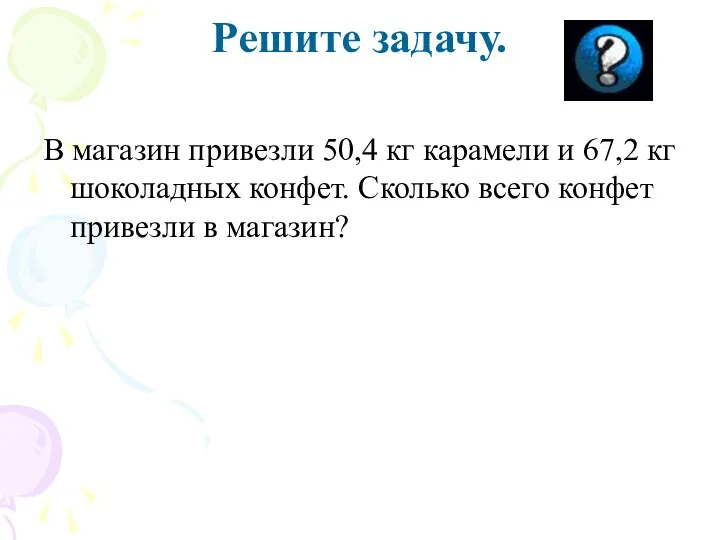 Решите задачу. В магазин привезли 50,4 кг карамели и 67,2 кг шоколадных конфет.