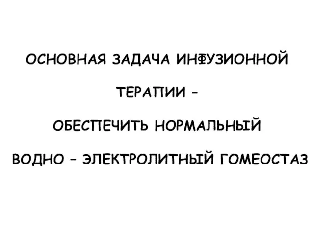 ОСНОВНАЯ ЗАДАЧА ИНФУЗИОННОЙ ТЕРАПИИ – ОБЕСПЕЧИТЬ НОРМАЛЬНЫЙ ВОДНО – ЭЛЕКТРОЛИТНЫЙ ГОМЕОСТАЗ