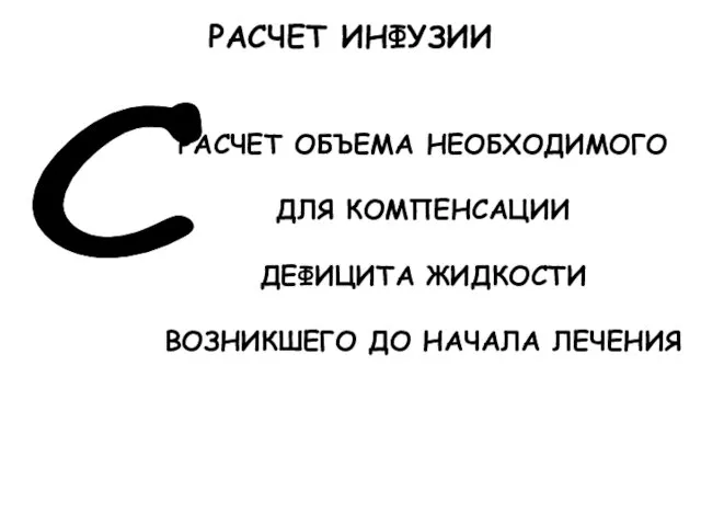 С РАСЧЕТ ОБЪЕМА НЕОБХОДИМОГО ДЛЯ КОМПЕНСАЦИИ ДЕФИЦИТА ЖИДКОСТИ ВОЗНИКШЕГО ДО НАЧАЛА ЛЕЧЕНИЯ РАСЧЕТ ИНФУЗИИ