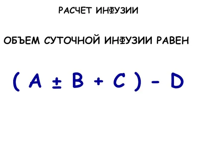 ОБЪЕМ СУТОЧНОЙ ИНФУЗИИ РАВЕН: ( А ± В + С ) - D РАСЧЕТ ИНФУЗИИ