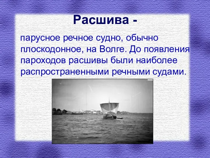 Расшива - парусное речное судно, обычно плоскодонное, на Волге. До появления пароходов расшивы