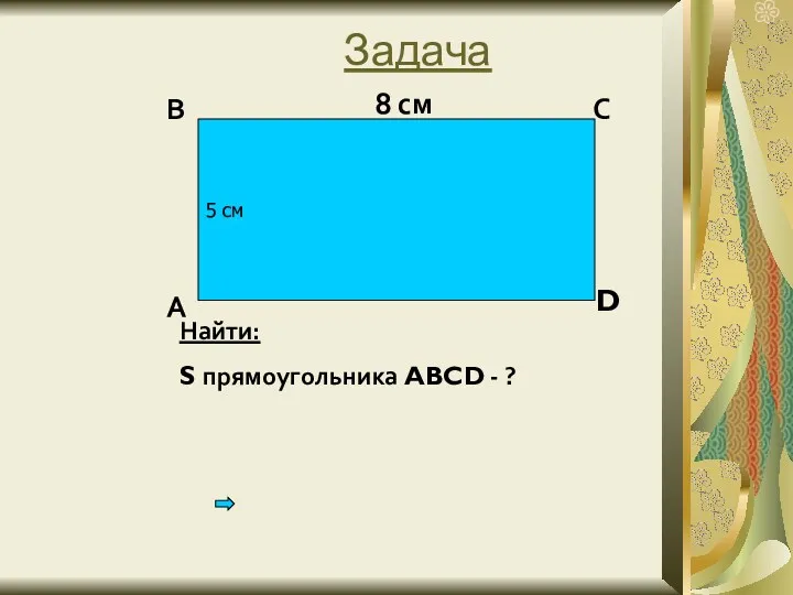 Задача 5 см 8 см А В С D Найти: S прямоугольника ABCD - ?