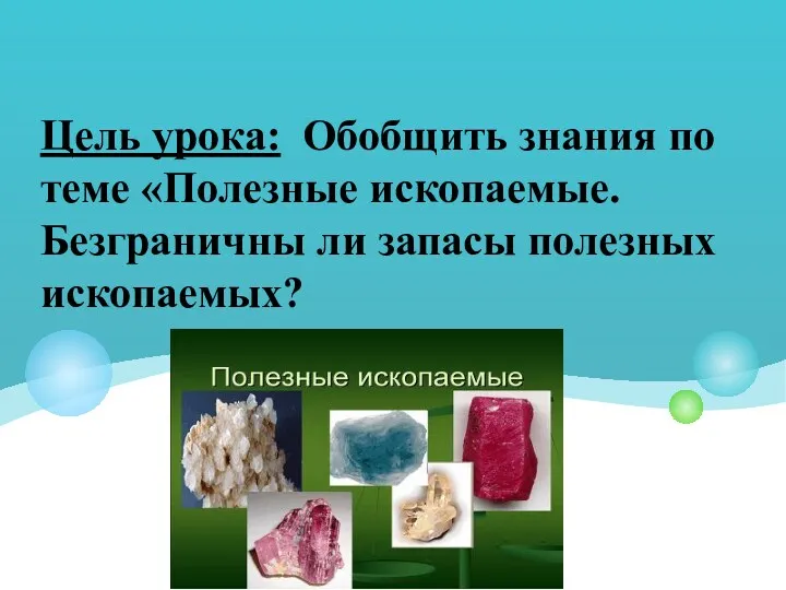 Цель урока: Обобщить знания по теме «Полезные ископаемые. Безграничны ли запасы полезных ископаемых?