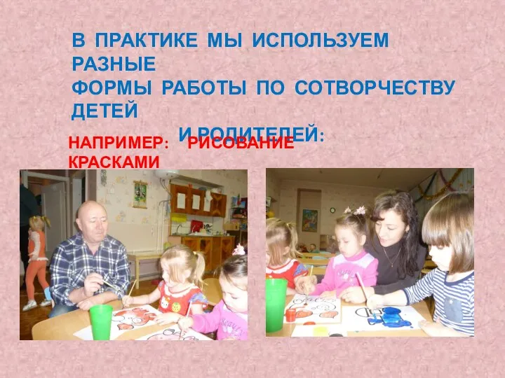 В ПРАКТИКЕ МЫ ИСПОЛЬЗУЕМ РАЗНЫЕ ФОРМЫ РАБОТЫ ПО СОТВОРЧЕСТВУ ДЕТЕЙ И РОДИТЕЛЕЙ: НАПРИМЕР: РИСОВАНИЕ КРАСКАМИ