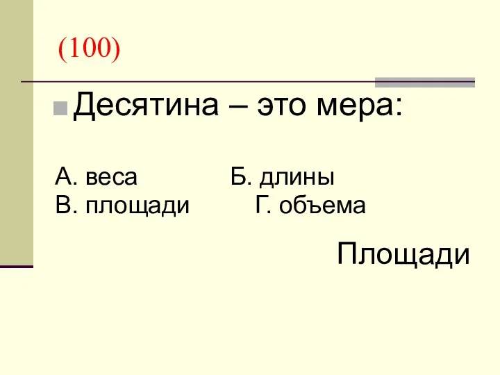 (100) Десятина – это мера: А. веса Б. длины В. площади Г. объема Площади