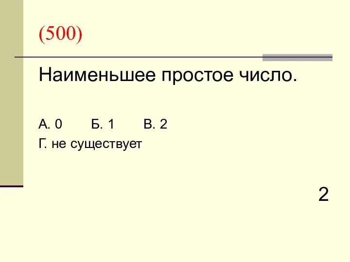 (500) Наименьшее простое число. А. 0 Б. 1 В. 2 Г. не существует 2