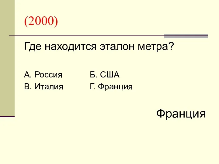 (2000) Где находится эталон метра? А. Россия Б. США В. Италия Г. Франция Франция