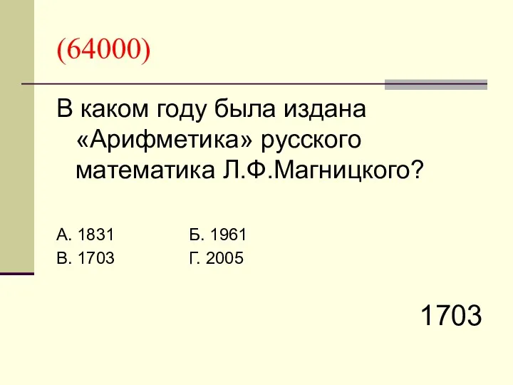 (64000) В каком году была издана «Арифметика» русского математика Л.Ф.Магницкого? А. 1831 Б.