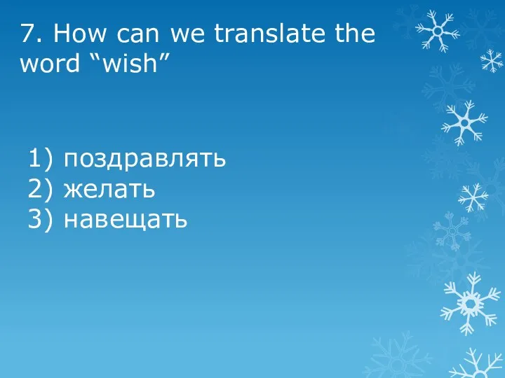 7. How can we translate the word “wish” 1) поздравлять 2) желать 3) навещать