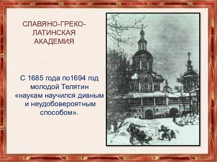 Славяно-греко-латинская Академия С 1685 года по1694 год молодой Телятин «наукам научился дивным и неудобовероятным способом».