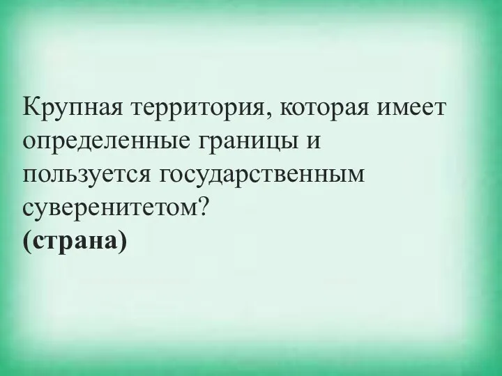 Крупная территория, которая имеет определенные границы и пользуется государственным суверенитетом? (страна)