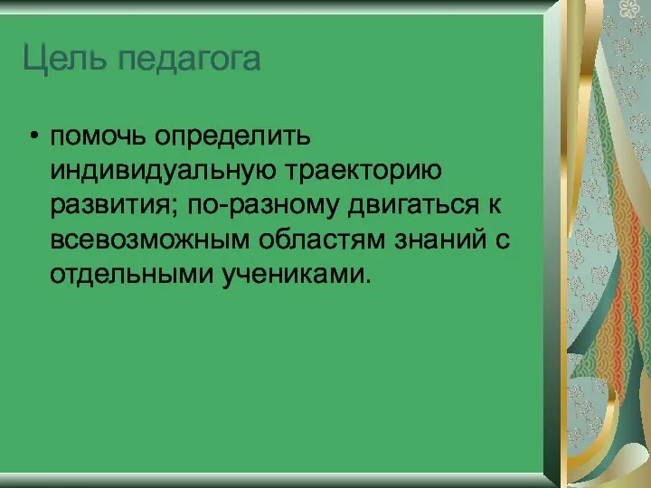 Цель педагога помочь определить индивидуальную траекторию развития; по-разному двигаться к всевозможным областям знаний с отдельными учениками.