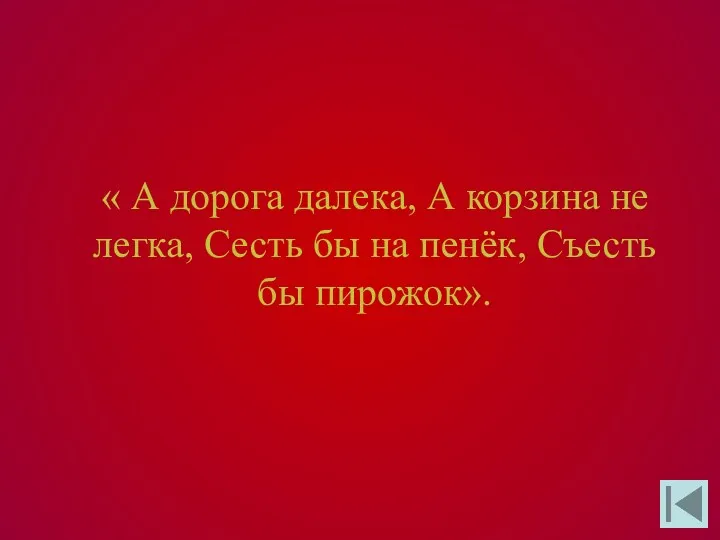 « А дорога далека, А корзина не легка, Сесть бы на пенёк, Съесть бы пирожок».