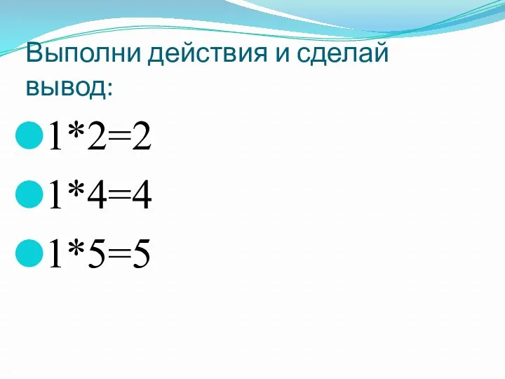 Выполни действия и сделай вывод: 1*2=2 1*4=4 1*5=5