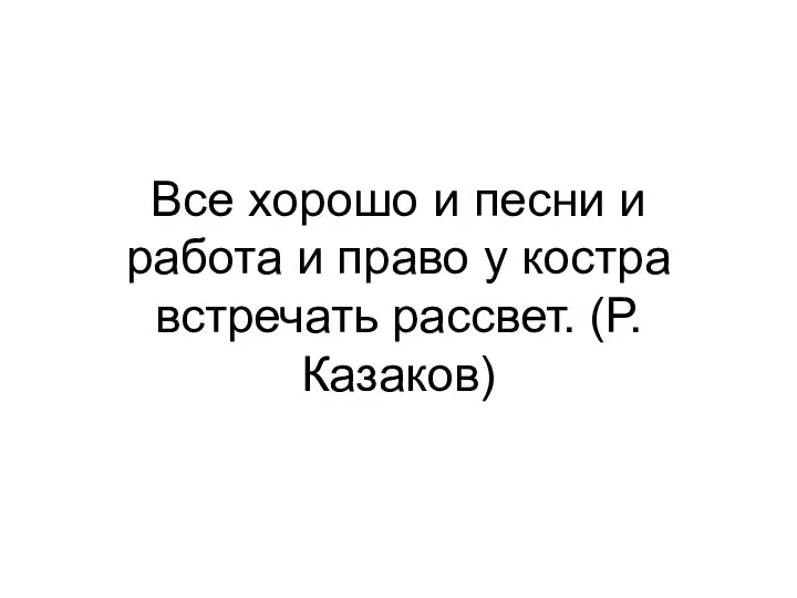 Все хорошо и песни и работа и право у костра встречать рассвет. (Р.Казаков)