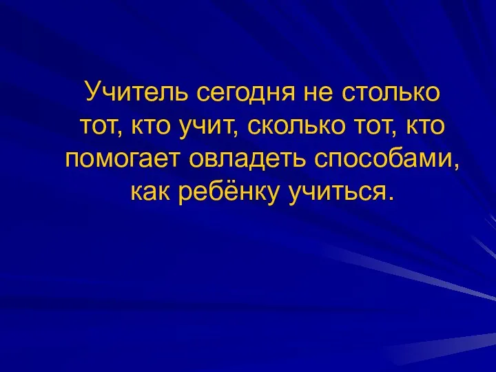 Учитель сегодня не столько тот, кто учит, сколько тот, кто помогает овладеть способами, как ребёнку учиться.