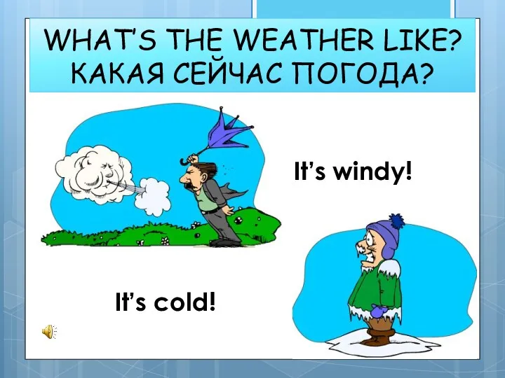 WHAT’S THE WEATHER LIKE? КАКАЯ СЕЙЧАС ПОГОДА? It’s windy! It’s cold!