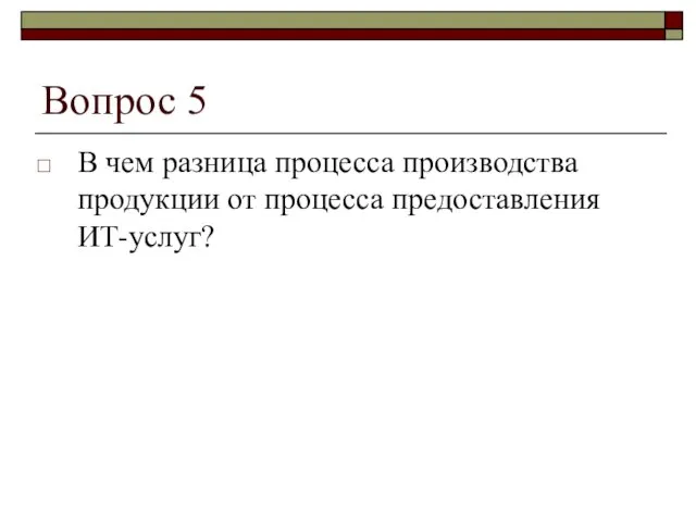 Вопрос 5 В чем разница процесса производства продукции от процесса предоставления ИТ-услуг?