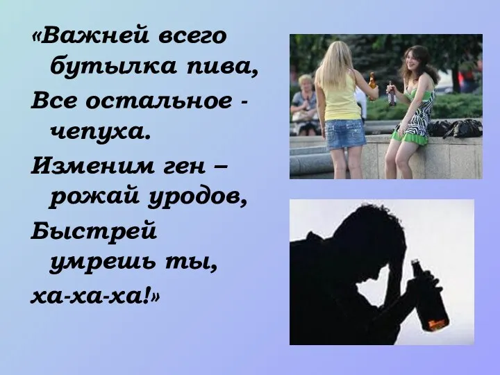 «Важней всего бутылка пива, Все остальное -чепуха. Изменим ген – рожай уродов, Быстрей умрешь ты, ха-ха-ха!»