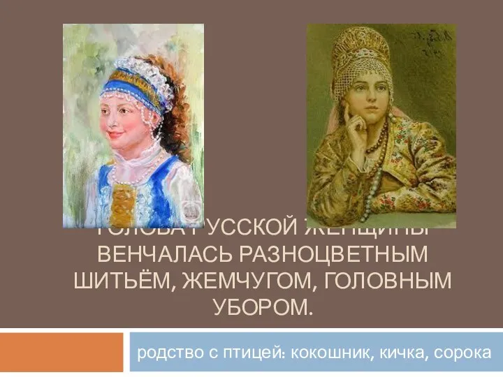 Голова русской женщины венчалась разноцветным шитьём, жемчугом, головным убором. родство с птицей: кокошник, кичка, сорока