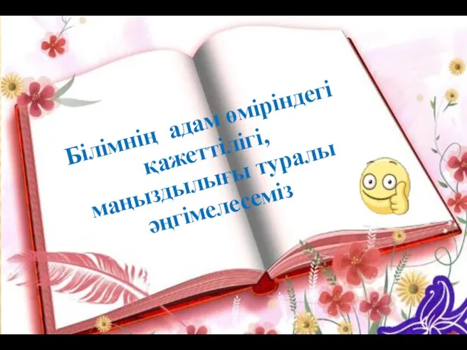 Білімнің адам өміріндегі қажеттілігі, маңыздылығы туралы әңгімелесеміз